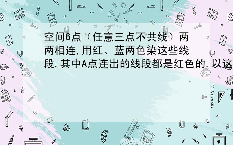 空间6点（任意三点不共线）两两相连,用红、蓝两色染这些线段,其中A点连出的线段都是红色的,以这6