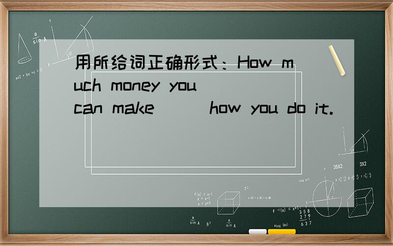 用所给词正确形式：How much money you can make __ how you do it.