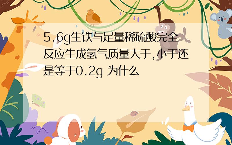 5.6g生铁与足量稀硫酸完全反应生成氢气质量大于,小于还是等于0.2g 为什么