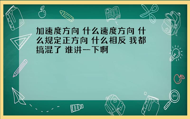 加速度方向 什么速度方向 什么规定正方向 什么相反 我都搞混了 谁讲一下啊