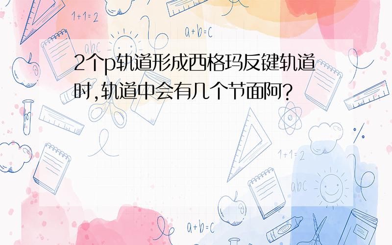 2个p轨道形成西格玛反键轨道时,轨道中会有几个节面阿?