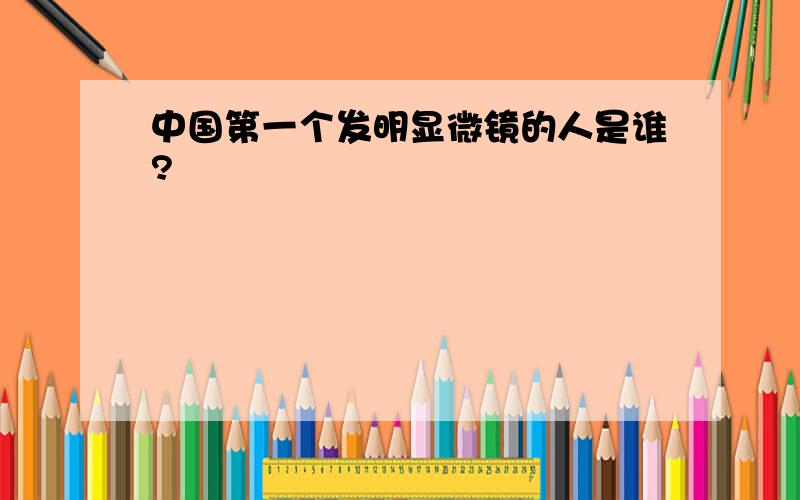 中国第一个发明显微镜的人是谁?