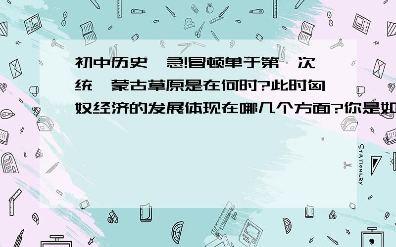 初中历史,急!冒顿单于第一次统一蒙古草原是在何时?此时匈奴经济的发展体现在哪几个方面?你是如何看待匈奴对中国历史发展的贡