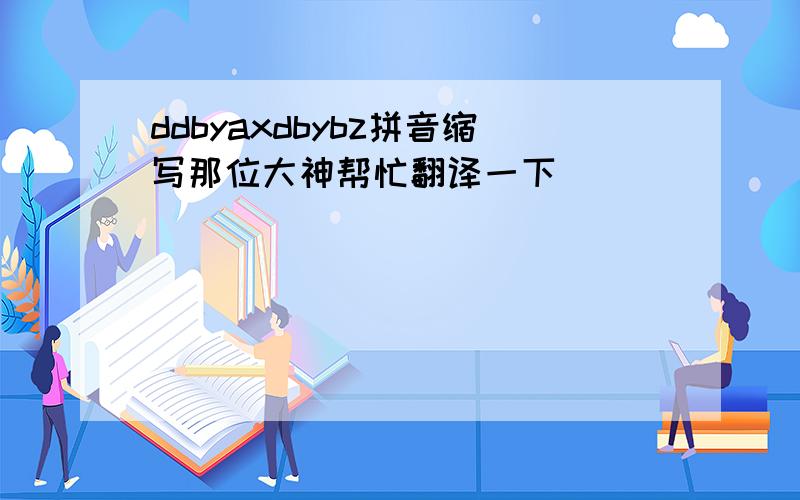 ddbyaxdbybz拼音缩写那位大神帮忙翻译一下