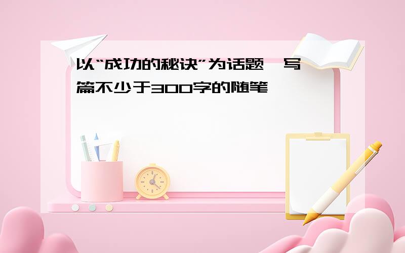 以“成功的秘诀”为话题,写一篇不少于300字的随笔