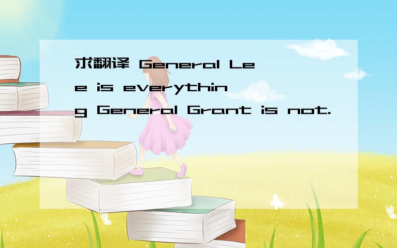 求翻译 General Lee is everything General Grant is not.