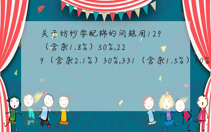 关于纺纱学配棉的问题用129（含杂1.8%）50%,229（含杂2.1%）30%,331（含杂1.5%）10%,回花10