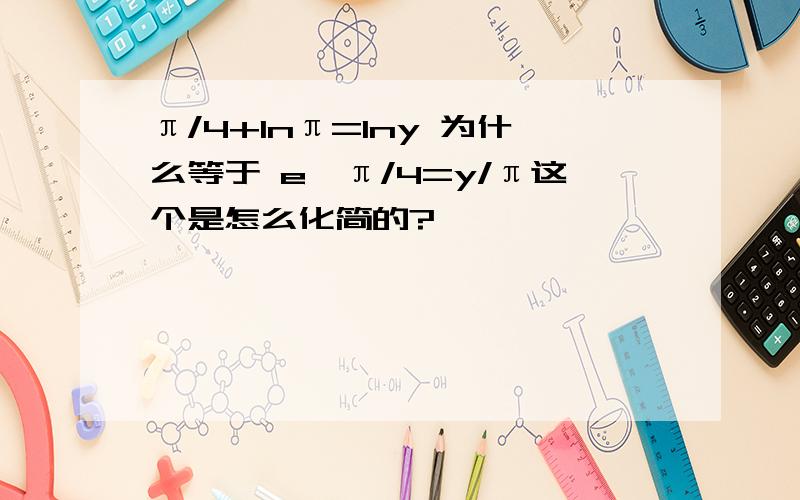 π/4+lnπ=lny 为什么等于 e^π/4=y/π这个是怎么化简的?