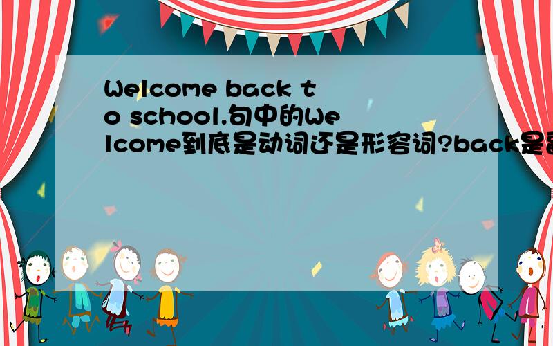 Welcome back to school.句中的Welcome到底是动词还是形容词?back是副词吧,那它修饰Wel