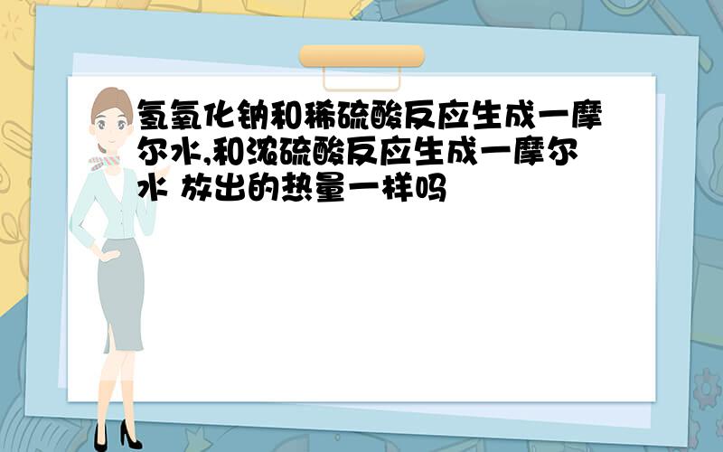 氢氧化钠和稀硫酸反应生成一摩尔水,和浓硫酸反应生成一摩尔水 放出的热量一样吗