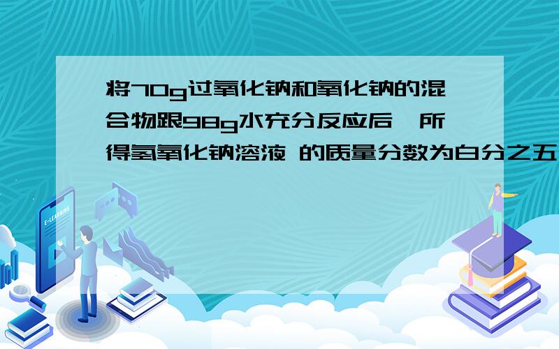 将70g过氧化钠和氧化钠的混合物跟98g水充分反应后,所得氢氧化钠溶液 的质量分数为白分之五十；试分别写出过氧化钠和氧化