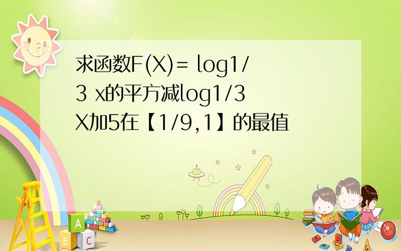 求函数F(X)= log1/3 x的平方减log1/3 X加5在【1/9,1】的最值