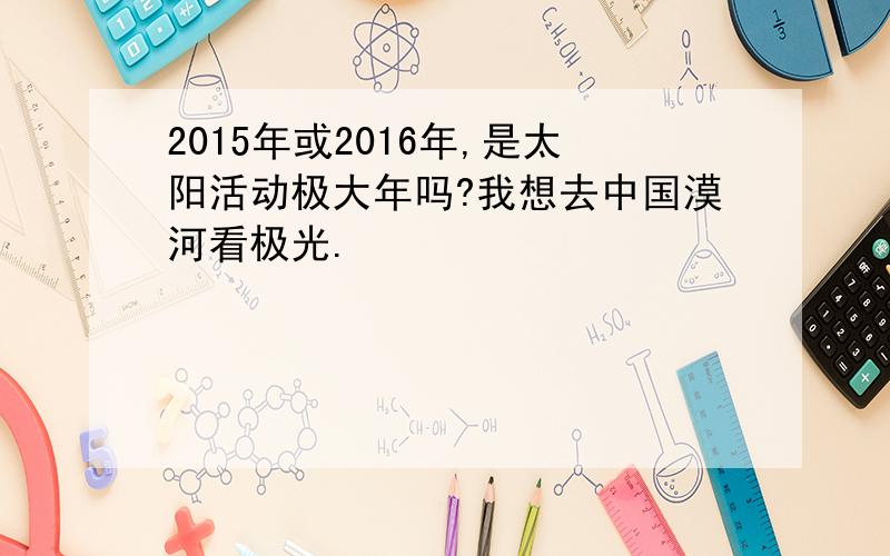 2015年或2016年,是太阳活动极大年吗?我想去中国漠河看极光.