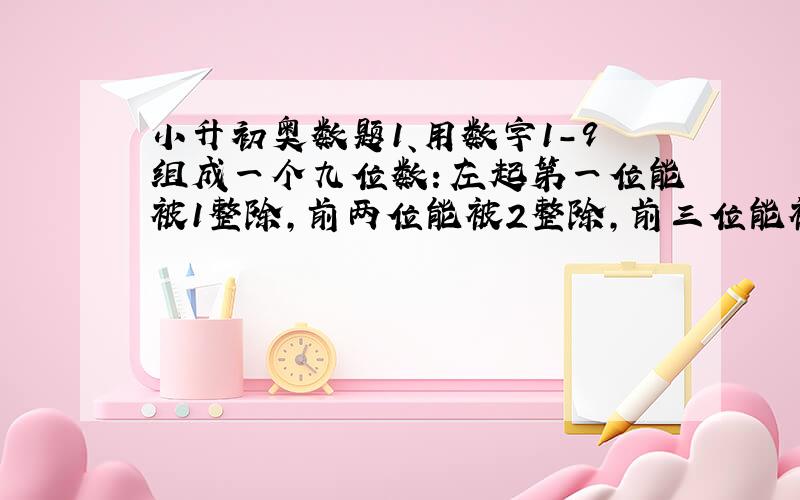 小升初奥数题1、用数字1-9组成一个九位数：左起第一位能被1整除,前两位能被2整除,前三位能被3整除,前四位能被4整除…