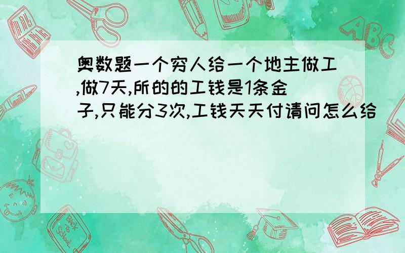 奥数题一个穷人给一个地主做工,做7天,所的的工钱是1条金子,只能分3次,工钱天天付请问怎么给