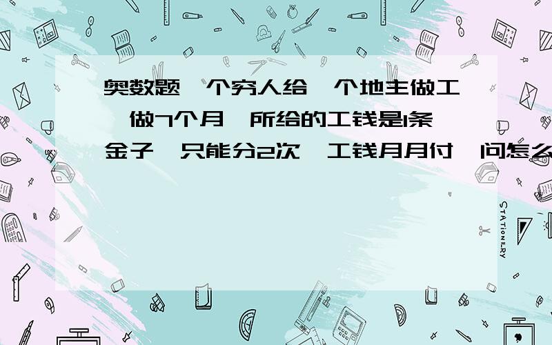 奥数题一个穷人给一个地主做工,做7个月,所给的工钱是1条金子,只能分2次,工钱月月付,问怎么给