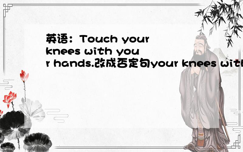 英语：Touch your knees with your hands.改成否定句your knees with you