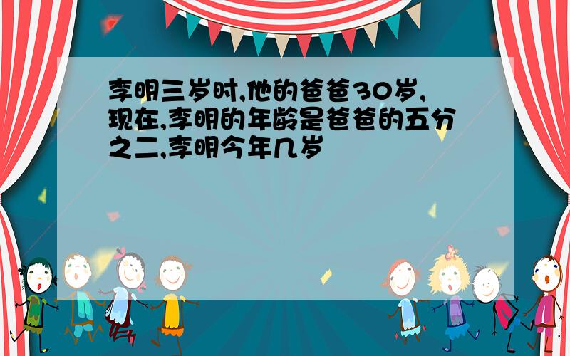 李明三岁时,他的爸爸30岁,现在,李明的年龄是爸爸的五分之二,李明今年几岁