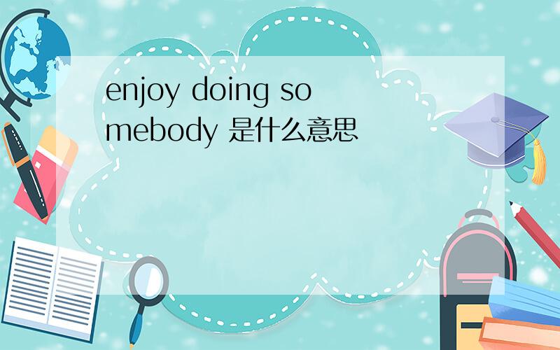 enjoy doing somebody 是什么意思