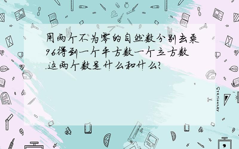 用两个不为零的自然数分别去乘96得到一个平方数一个立方数.这两个数是什么和什么?