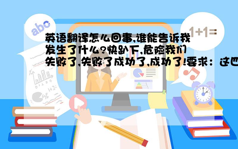 英语翻译怎么回事,谁能告诉我发生了什么?快趴下,危险我们失败了,失败了成功了,成功了!要求：这四句话,分别用英语、德语、