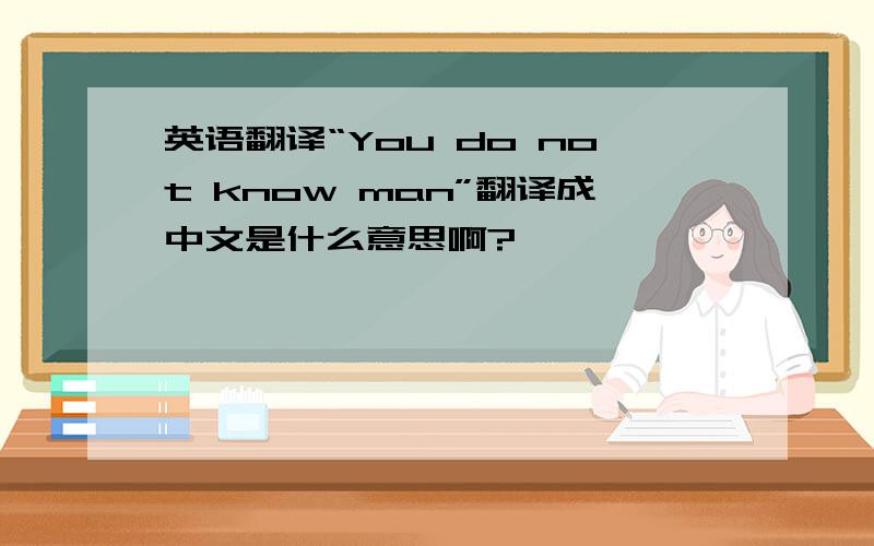 英语翻译“You do not know man”翻译成中文是什么意思啊?