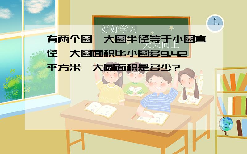 有两个圆,大圆半径等于小圆直径,大圆面积比小圆多9.42平方米,大圆面积是多少?