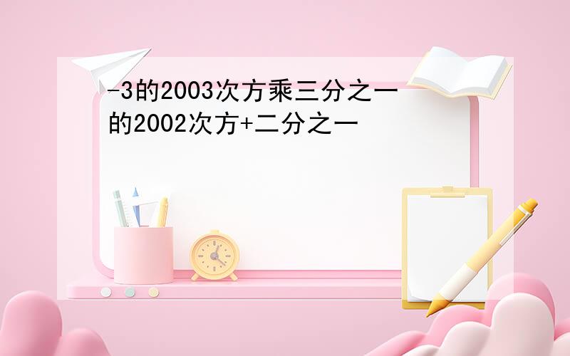 -3的2003次方乘三分之一的2002次方+二分之一