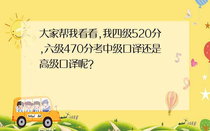 大家帮我看看,我四级520分,六级470分考中级口译还是高级口译呢?