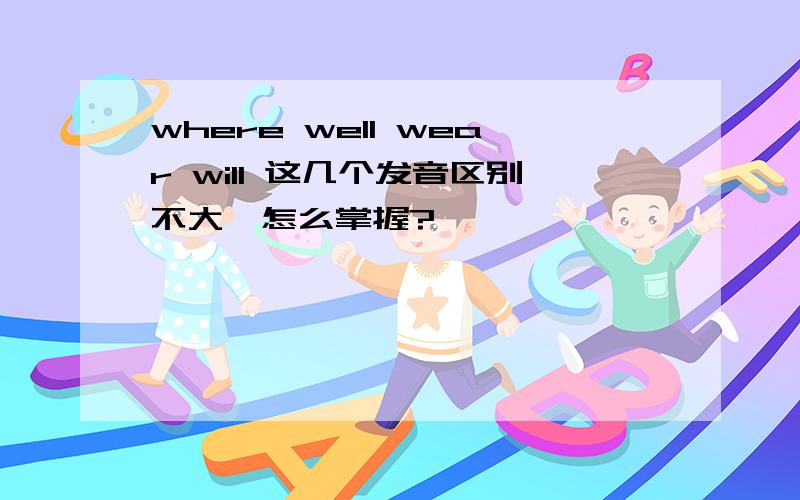 where well wear will 这几个发音区别不大,怎么掌握?