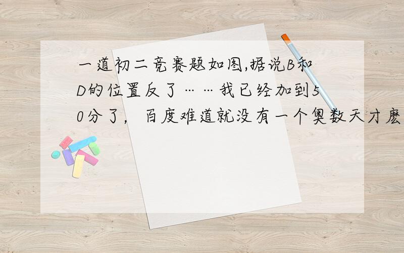 一道初二竞赛题如图,据说B和D的位置反了……我已经加到50分了，百度难道就没有一个奥数天才麽。（最好是用初二的知识解决~