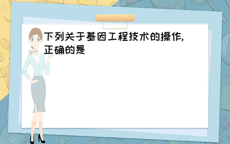 下列关于基因工程技术的操作,正确的是