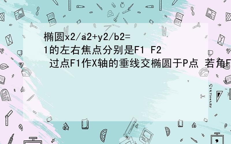 椭圆x2/a2+y2/b2=1的左右焦点分别是F1 F2 过点F1作X轴的垂线交椭圆于P点 若角F1PF2=60° 则椭