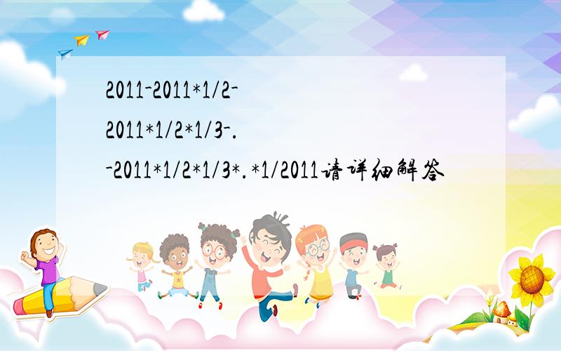 2011-2011*1/2-2011*1/2*1/3-.-2011*1/2*1/3*.*1/2011请详细解答