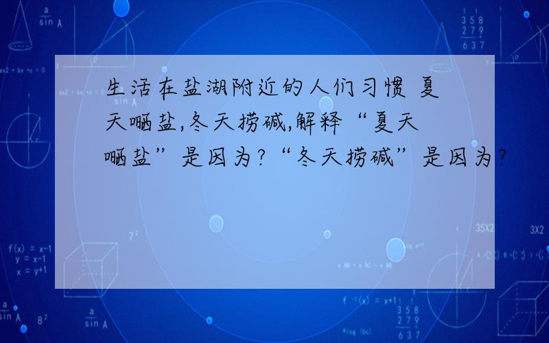 生活在盐湖附近的人们习惯 夏天嗮盐,冬天捞碱,解释“夏天嗮盐”是因为?“冬天捞碱”是因为?