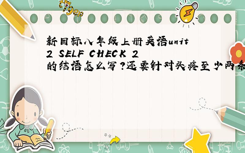 新目标八年级上册英语unit2 SELF CHECK 2的结语怎么写?还要针对头疼至少两条建议.急需!