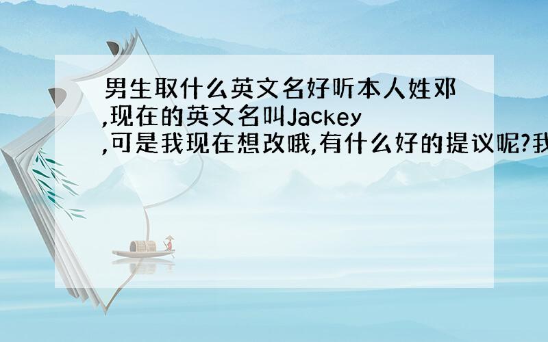 男生取什么英文名好听本人姓邓,现在的英文名叫Jackey,可是我现在想改哦,有什么好的提议呢?我要好看、好听的,最好以J