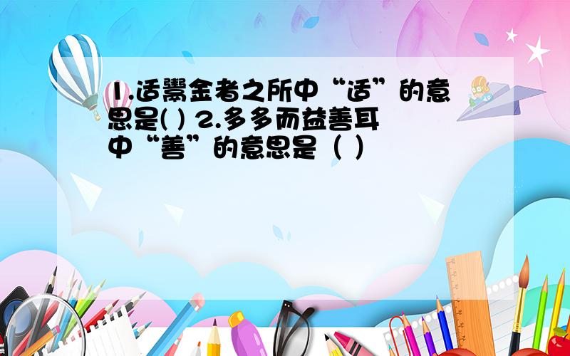 1.适鬻金者之所中“适”的意思是( ) 2.多多而益善耳中“善”的意思是（ ）