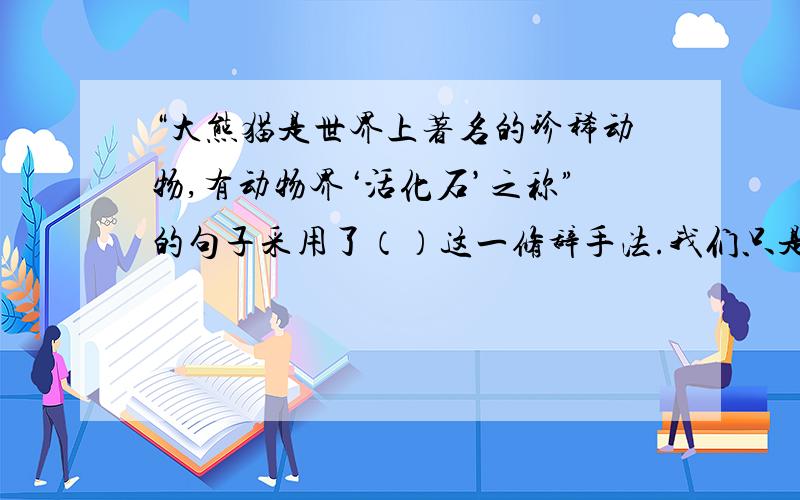 “大熊猫是世界上著名的珍稀动物,有动物界‘活化石’之称”的句子采用了（）这一修辞手法.我们只是