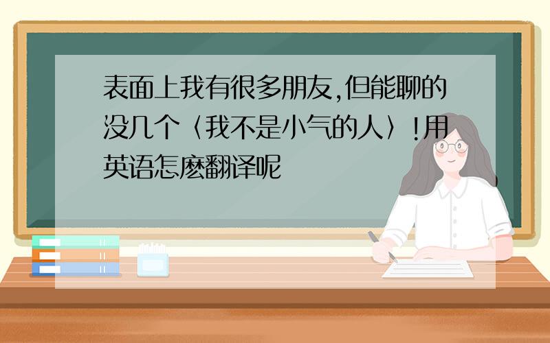 表面上我有很多朋友,但能聊的没几个〈我不是小气的人〉!用英语怎麽翻译呢