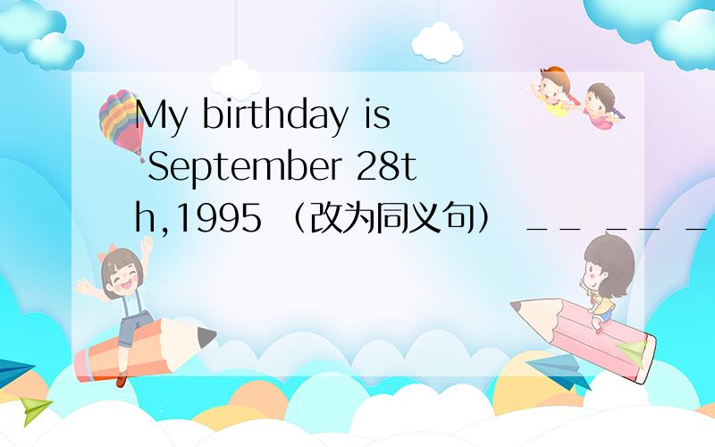 My birthday is September 28th,1995 （改为同义句） __ __ __ my__ is