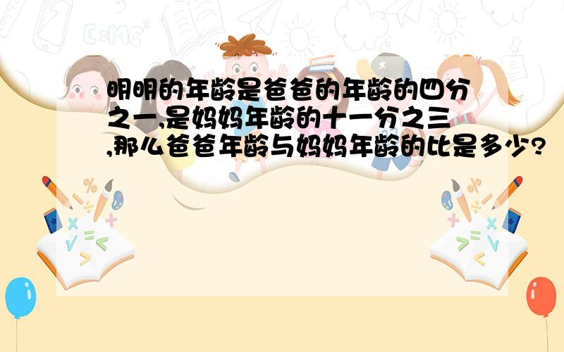 明明的年龄是爸爸的年龄的四分之一,是妈妈年龄的十一分之三,那么爸爸年龄与妈妈年龄的比是多少?