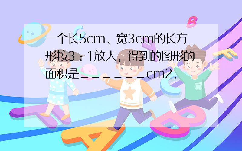 一个长5cm、宽3cm的长方形按3：1放大，得到的图形的面积是______cm2．