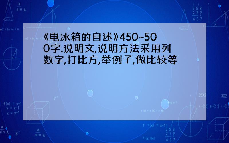 《电冰箱的自述》450~500字.说明文,说明方法采用列数字,打比方,举例子,做比较等