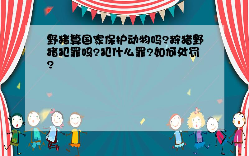 野猪算国家保护动物吗?狩猎野猪犯罪吗?犯什么罪?如何处罚?