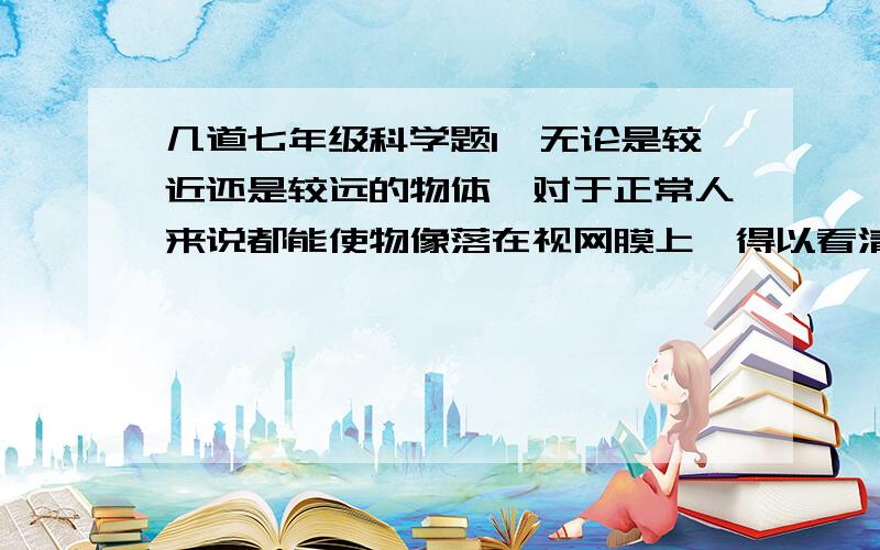 几道七年级科学题1、无论是较近还是较远的物体,对于正常人来说都能使物像落在视网膜上,得以看清,这主要是因为（ ）A、视网