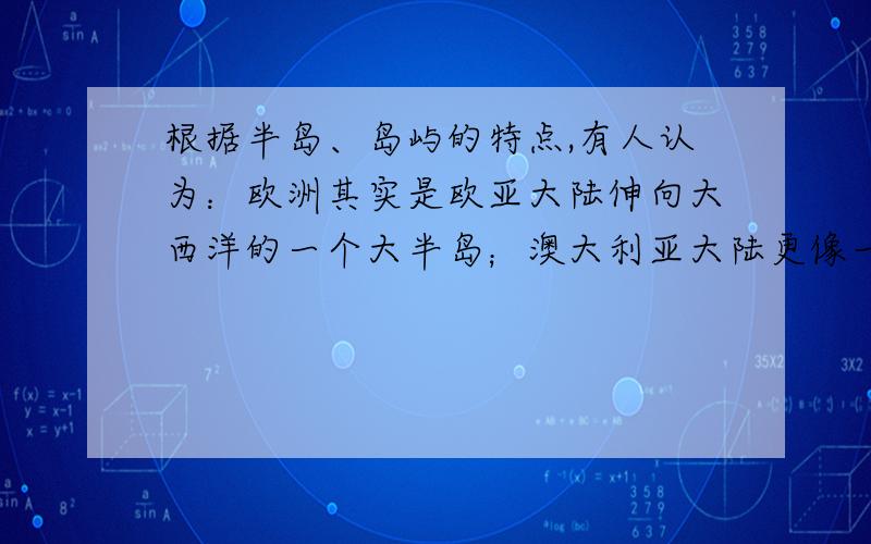 根据半岛、岛屿的特点,有人认为：欧洲其实是欧亚大陆伸向大西洋的一个大半岛；澳大利亚大陆更像一座大岛屿.谈谈你对这一观点的