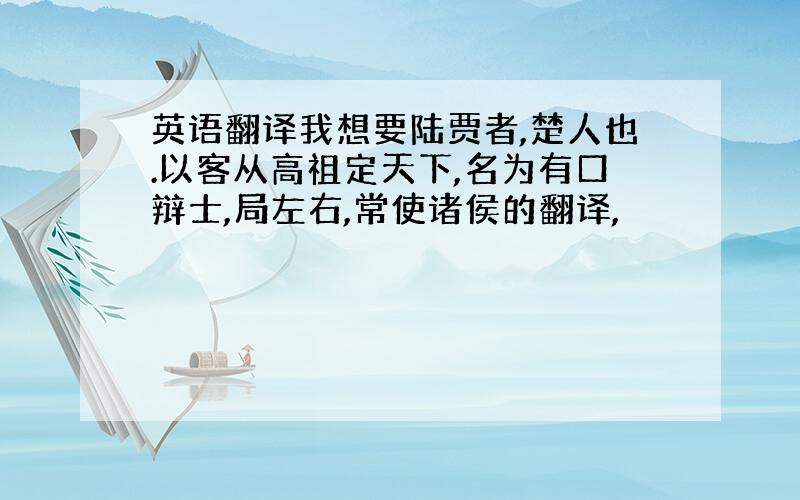 英语翻译我想要陆贾者,楚人也.以客从高祖定天下,名为有口辩士,局左右,常使诸侯的翻译,