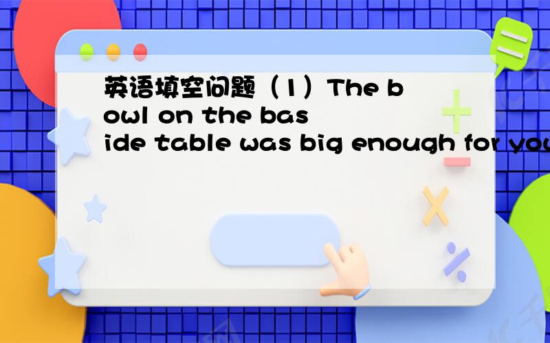 英语填空问题（1）The bowl on the baside table was big enough for you