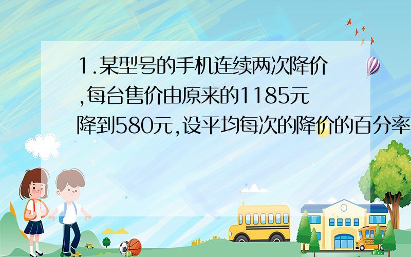 1.某型号的手机连续两次降价,每台售价由原来的1185元降到580元,设平均每次的降价的百分率X,则应列方程：